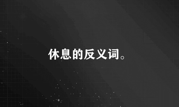 休息的反义词。