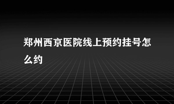 郑州西京医院线上预约挂号怎么约
