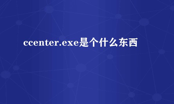 ccenter.exe是个什么东西