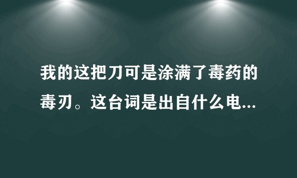 我的这把刀可是涂满了毒药的毒刃。这台词是出自什么电影的啊,求片名?