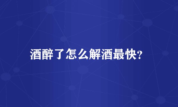 酒醉了怎么解酒最快？