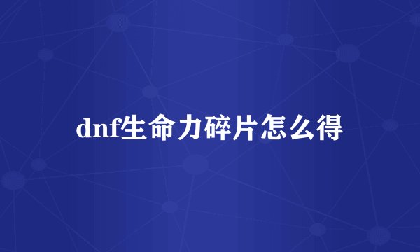 dnf生命力碎片怎么得