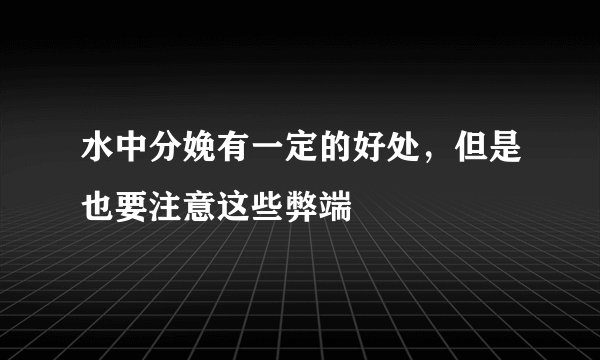 水中分娩有一定的好处，但是也要注意这些弊端
