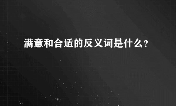 满意和合适的反义词是什么？