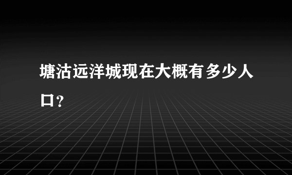塘沽远洋城现在大概有多少人口？