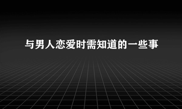 与男人恋爱时需知道的一些事