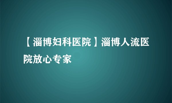 【淄博妇科医院】淄博人流医院放心专家