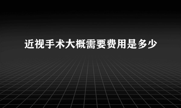 近视手术大概需要费用是多少