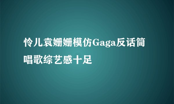 怜儿袁姗姗模仿Gaga反话筒唱歌综艺感十足