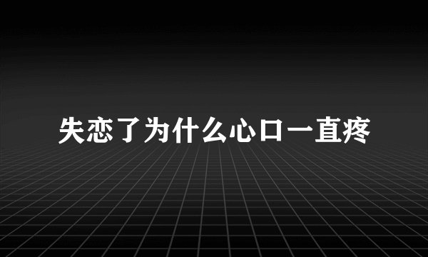 失恋了为什么心口一直疼