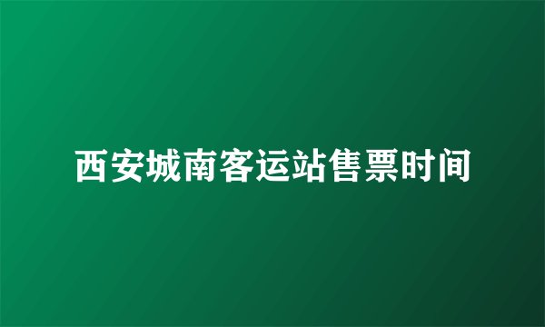 西安城南客运站售票时间