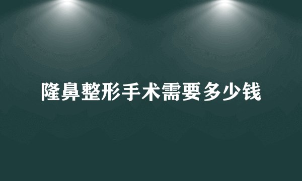 隆鼻整形手术需要多少钱