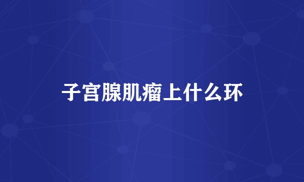 子宫腺肌瘤上什么环