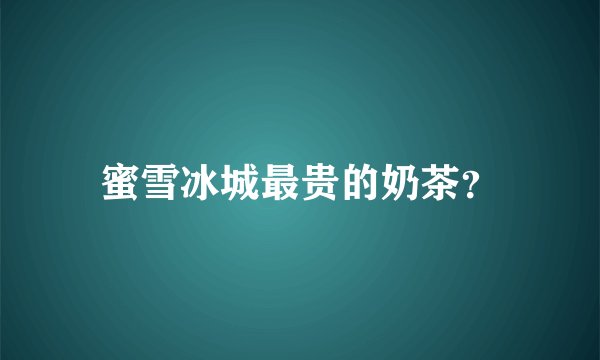 蜜雪冰城最贵的奶茶？