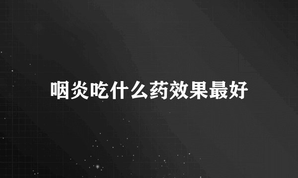 咽炎吃什么药效果最好