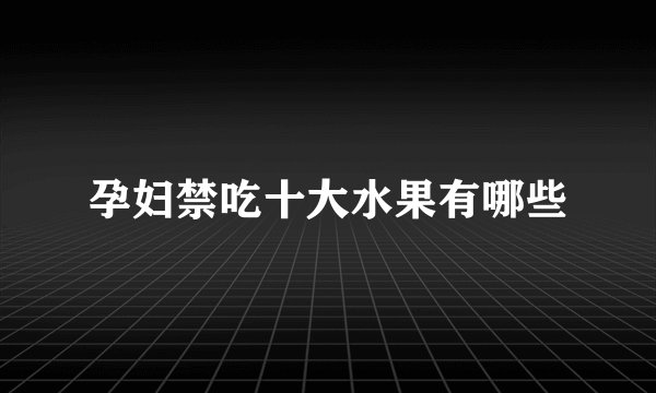 孕妇禁吃十大水果有哪些