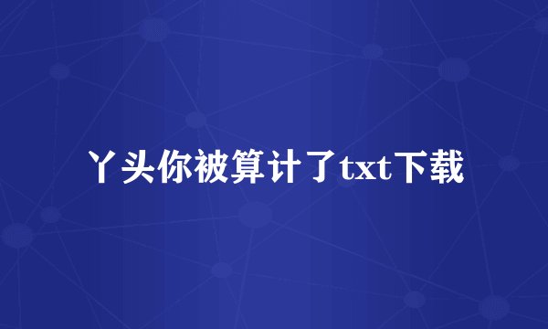 丫头你被算计了txt下载