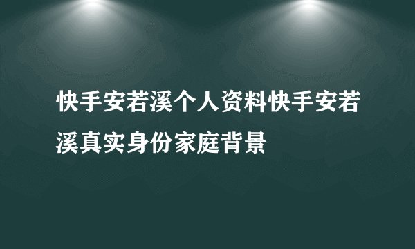 快手安若溪个人资料快手安若溪真实身份家庭背景