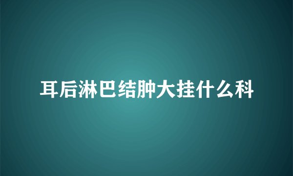 耳后淋巴结肿大挂什么科