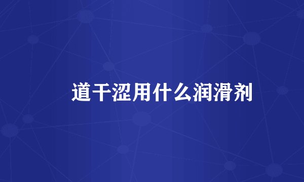 陰道干涩用什么润滑剂
