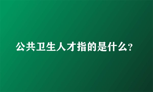 公共卫生人才指的是什么?