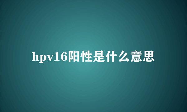 hpv16阳性是什么意思