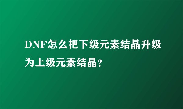 DNF怎么把下级元素结晶升级为上级元素结晶？