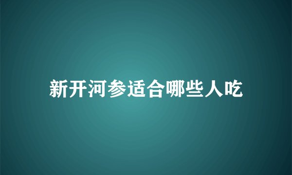 新开河参适合哪些人吃