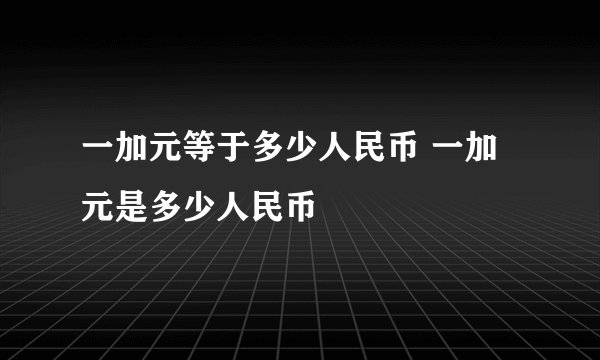 一加元等于多少人民币 一加元是多少人民币