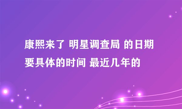 康熙来了 明星调查局 的日期 要具体的时间 最近几年的