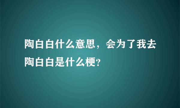 陶白白什么意思,会为了我去陶白白是什么梗?