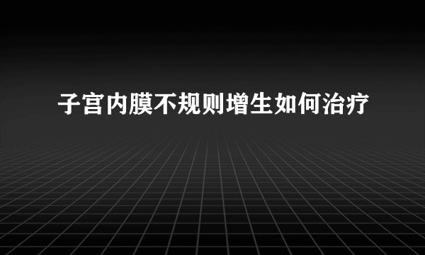 子宫内膜不规则增生如何治疗