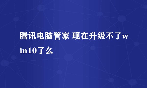 腾讯电脑管家 现在升级不了win10了么
