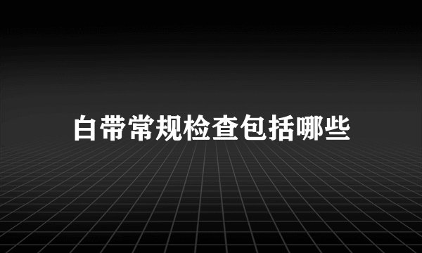 白带常规检查包括哪些