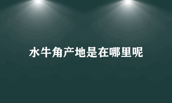 水牛角产地是在哪里呢