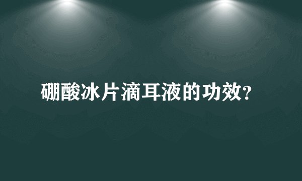 硼酸冰片滴耳液的功效？