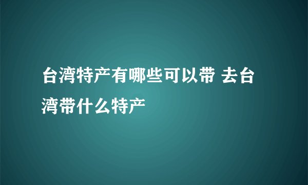 台湾特产有哪些可以带 去台湾带什么特产