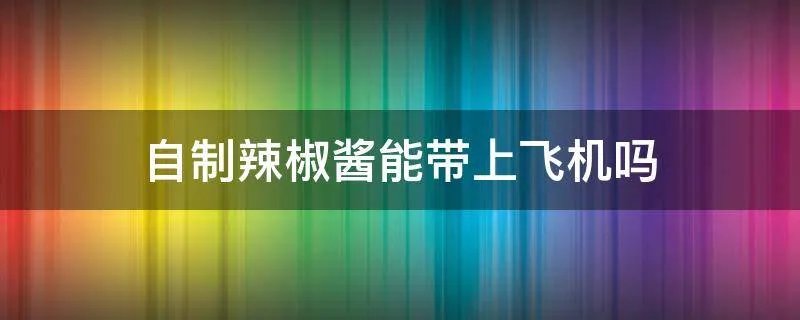 自制辣椒酱能带上飞机吗