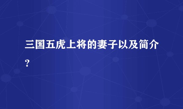 三国五虎上将的妻子以及简介？