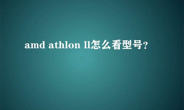 amd athlon ll怎么看型号?