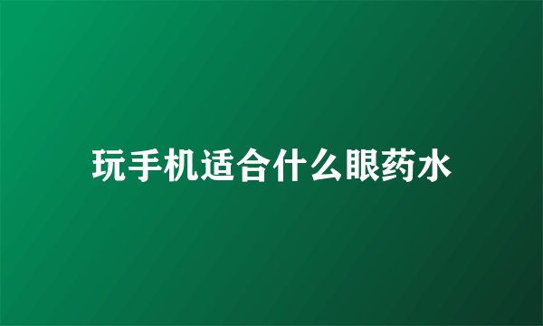 玩手机适合什么眼药水
