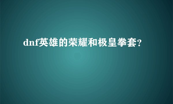 dnf英雄的荣耀和极皇拳套？