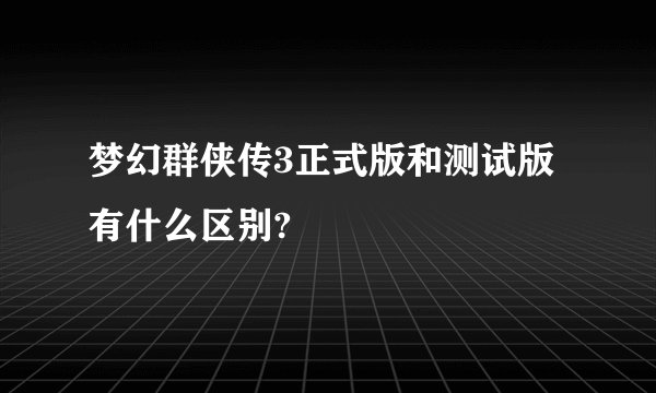 梦幻群侠传3正式版和测试版有什么区别?