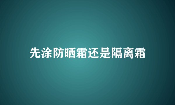 先涂防晒霜还是隔离霜