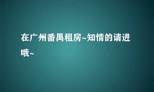 在广州番禺租房~知情的请进哦~