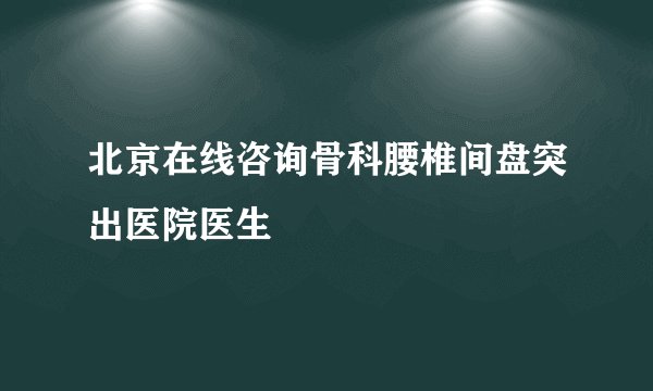 北京在线咨询骨科腰椎间盘突出医院医生