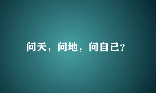 问天，问地，问自己？