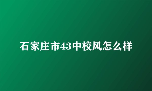 石家庄市43中校风怎么样