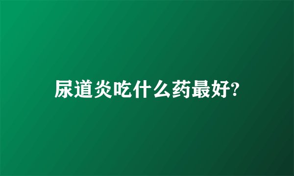尿道炎吃什么药最好?