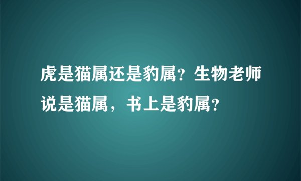虎是猫属还是豹属？生物老师说是猫属，书上是豹属？